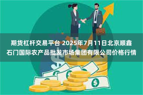 期货杠杆交易平台 2025年7月11日北京顺鑫石门国际农产品批发市场集团有限公司价格行情
