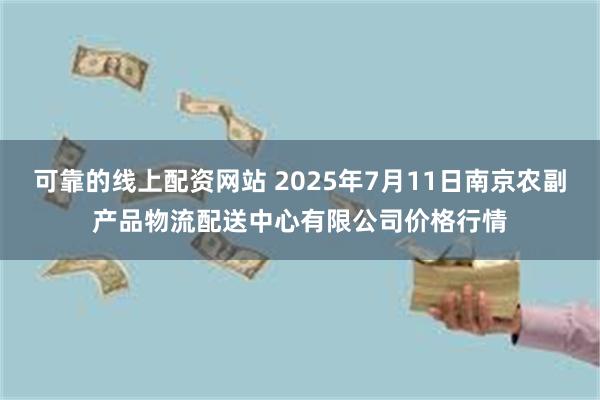 可靠的线上配资网站 2025年7月11日南京农副产品物流配送中心有限公司价格行情
