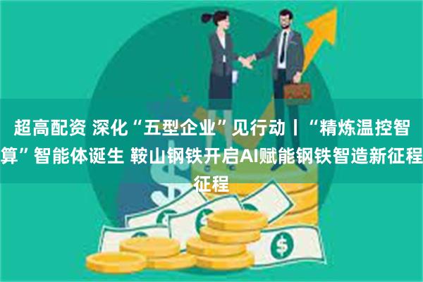 超高配资 深化“五型企业”见行动丨“精炼温控智算”智能体诞生 鞍山钢铁开启AI赋能钢铁智造新征程