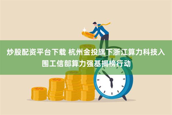 炒股配资平台下载 杭州金投旗下浙江算力科技入围工信部算力强基揭榜行动