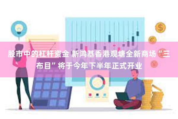 股市中的杠杆资金 新鸿基香港观塘全新商场“三布目”将于今年下半年正式开业