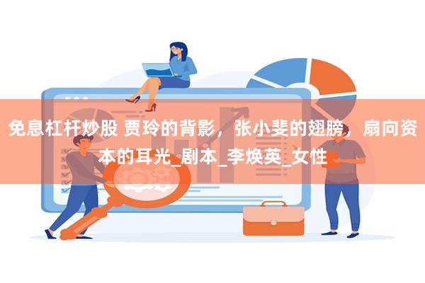 免息杠杆炒股 贾玲的背影，张小斐的翅膀，扇向资本的耳光_剧本_李焕英_女性
