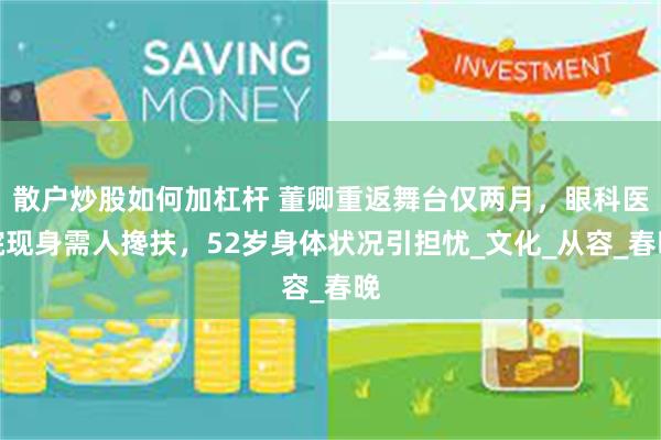 散户炒股如何加杠杆 董卿重返舞台仅两月，眼科医院现身需人搀扶，52岁身体状况引担忧_文化_从容_春晚
