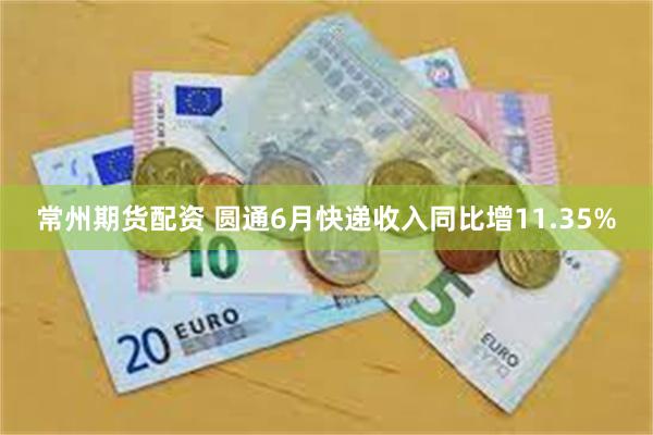 常州期货配资 圆通6月快递收入同比增11.35%