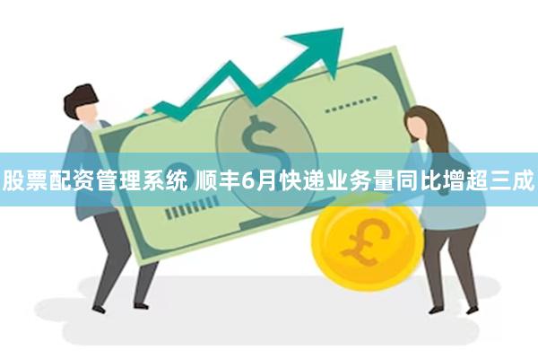股票配资管理系统 顺丰6月快递业务量同比增超三成