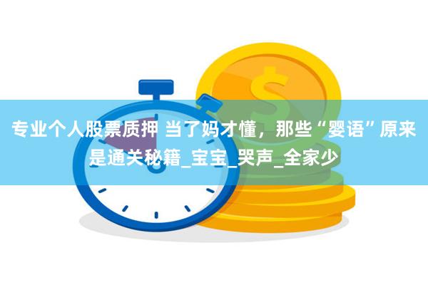 专业个人股票质押 当了妈才懂，那些“婴语”原来是通关秘籍_宝宝_哭声_全家少