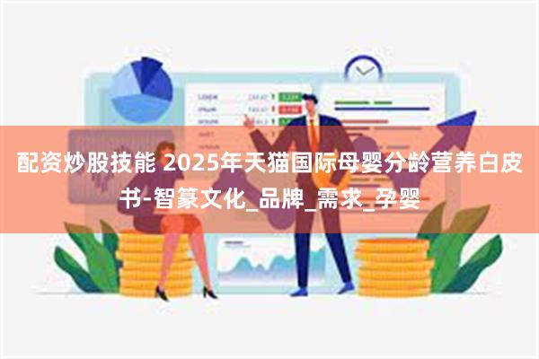 配资炒股技能 2025年天猫国际母婴分龄营养白皮书-智篆文化_品牌_需求_孕婴
