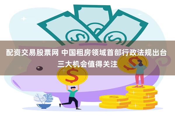 配资交易股票网 中国租房领域首部行政法规出台 三大机会值得关注