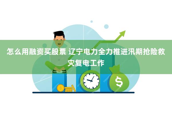 怎么用融资买股票 辽宁电力全力推进汛期抢险救灾复电工作