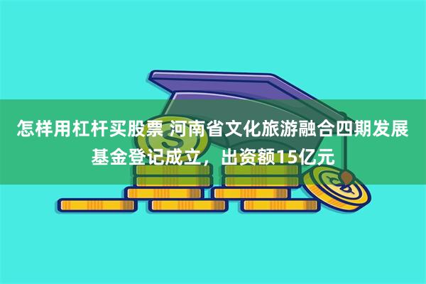 怎样用杠杆买股票 河南省文化旅游融合四期发展基金登记成立，出资额15亿元