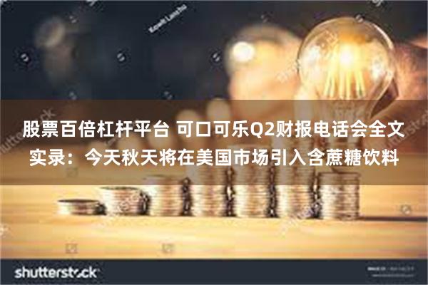 股票百倍杠杆平台 可口可乐Q2财报电话会全文实录：今天秋天将在美国市场引入含蔗糖饮料