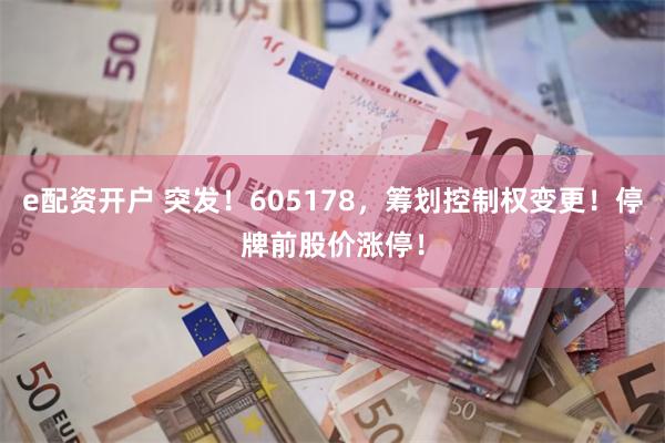 e配资开户 突发！605178，筹划控制权变更！停牌前股价涨停！
