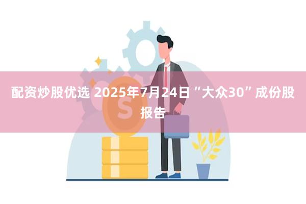 配资炒股优选 2025年7月24日“大众30”成份股报告