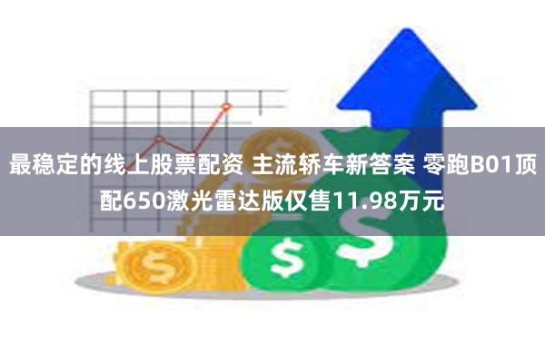 最稳定的线上股票配资 主流轿车新答案 零跑B01顶配650激光雷达版仅售11.98万元