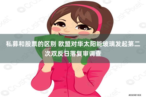 私募和股票的区别 欧盟对华太阳能玻璃发起第二次双反日落复审调查