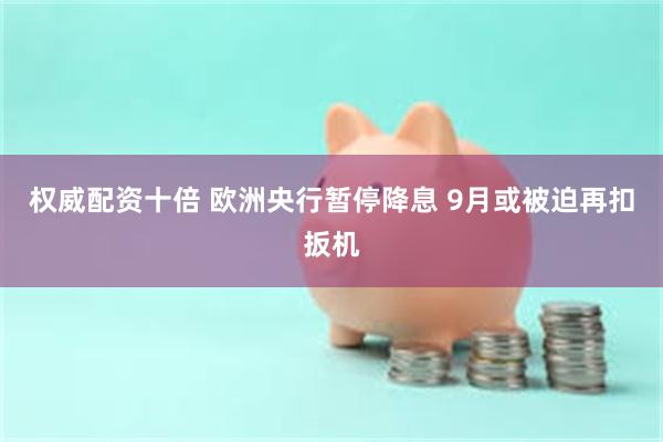 权威配资十倍 欧洲央行暂停降息 9月或被迫再扣扳机