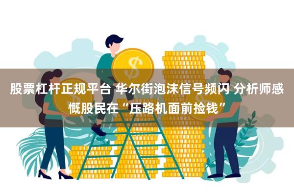 股票杠杆正规平台 华尔街泡沫信号频闪 分析师感慨股民在“压路机面前捡钱”