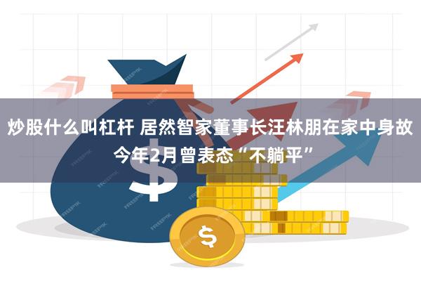 炒股什么叫杠杆 居然智家董事长汪林朋在家中身故 今年2月曾表态“不躺平”