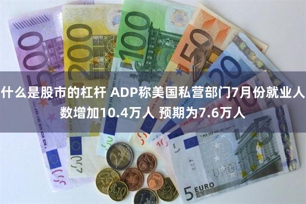 什么是股市的杠杆 ADP称美国私营部门7月份就业人数增加10.4万人 预期为7.6万人