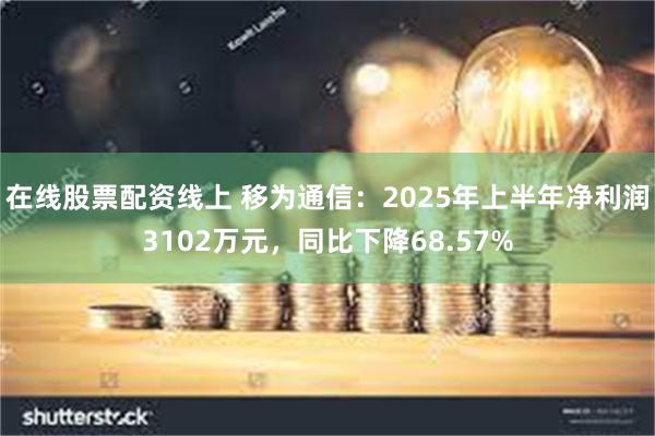 在线股票配资线上 移为通信：2025年上半年净利润3102万元，同比下降68.57%