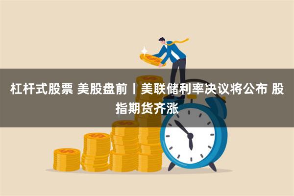 杠杆式股票 美股盘前丨美联储利率决议将公布 股指期货齐涨