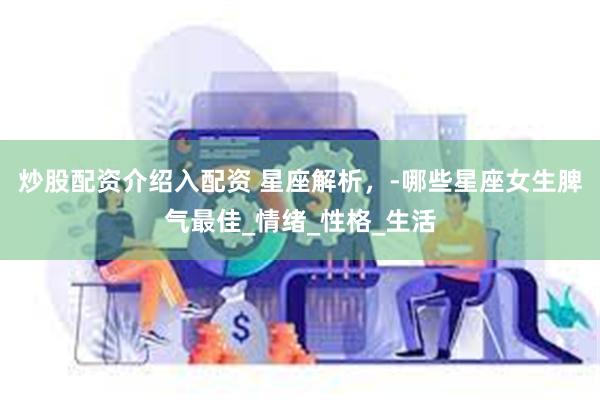 炒股配资介绍入配资 星座解析，-哪些星座女生脾气最佳_情绪_性格_生活
