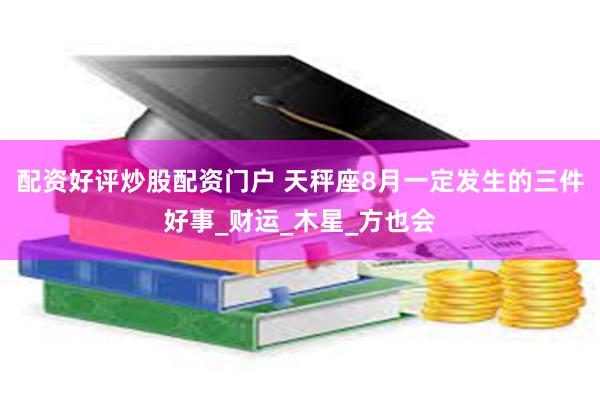 配资好评炒股配资门户 天秤座8月一定发生的三件好事_财运_木星_方也会