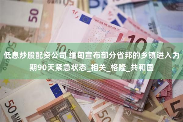低息炒股配资公司 缅甸宣布部分省邦的乡镇进入为期90天紧急状态_相关_格隆_共和国
