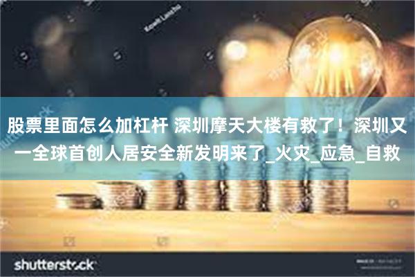 股票里面怎么加杠杆 深圳摩天大楼有救了！深圳又一全球首创人居安全新发明来了_火灾_应急_自救