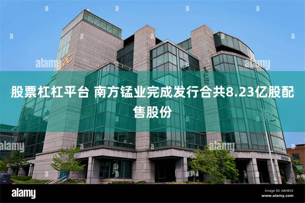 股票杠杠平台 南方锰业完成发行合共8.23亿股配售股份