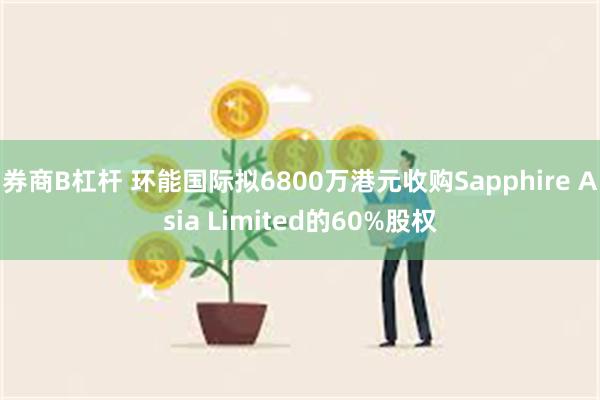 券商B杠杆 环能国际拟6800万港元收购Sapphire Asia Limited的60%股权