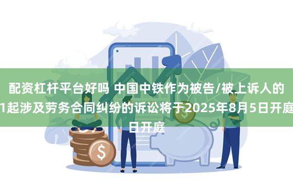 配资杠杆平台好吗 中国中铁作为被告/被上诉人的1起涉及劳务合同纠纷的诉讼将于2025年8月5日开庭