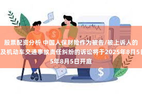 股票配资分析 中国人保财险作为被告/被上诉人的2起涉及机动车交通事故责任纠纷的诉讼将于2025年8月5日开庭