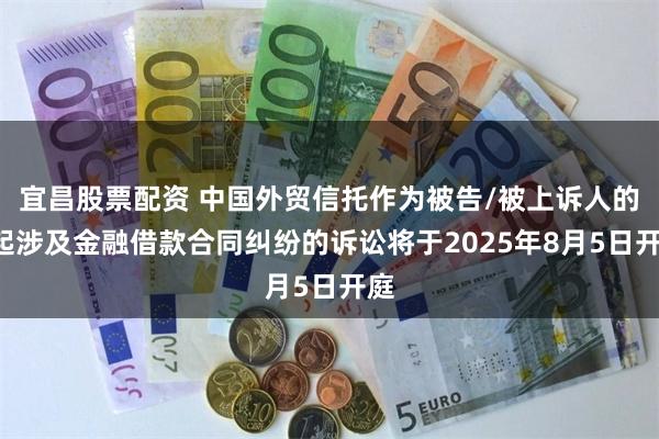 宜昌股票配资 中国外贸信托作为被告/被上诉人的1起涉及金融借款合同纠纷的诉讼将于2025年8月5日开庭