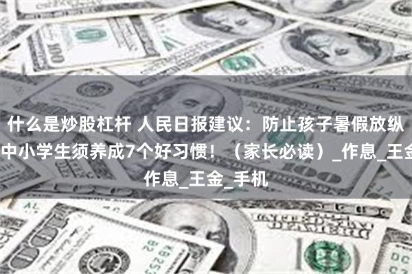 什么是炒股杠杆 人民日报建议：防止孩子暑假放纵上瘾，中小学生须养成7个好习惯！（家长必读）_作息_王金_手机