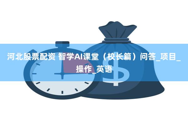 河北股票配资 智学AI课堂（校长篇）问答_项目_操作_英语
