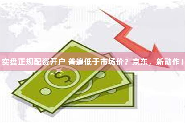 实盘正规配资开户 普遍低于市场价？京东，新动作！