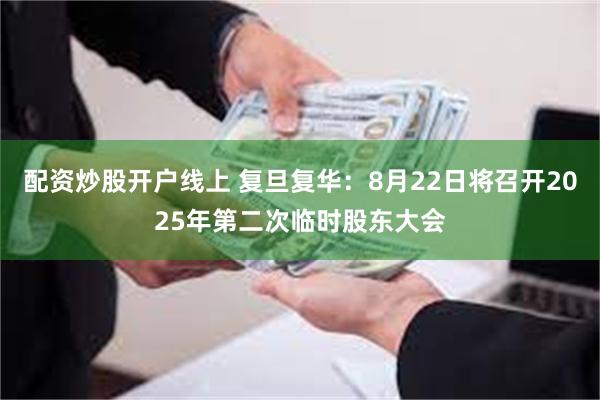 配资炒股开户线上 复旦复华：8月22日将召开2025年第二次临时股东大会