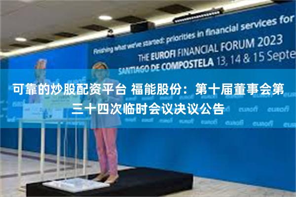 可靠的炒股配资平台 福能股份：第十届董事会第三十四次临时会议决议公告
