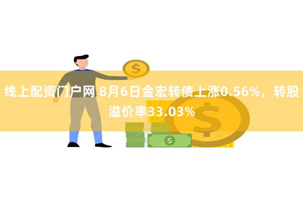 线上配资门户网 8月6日金宏转债上涨0.56%，转股溢价率33.03%