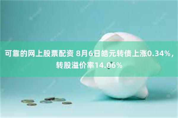可靠的网上股票配资 8月6日皓元转债上涨0.34%，转股溢价率14.06%