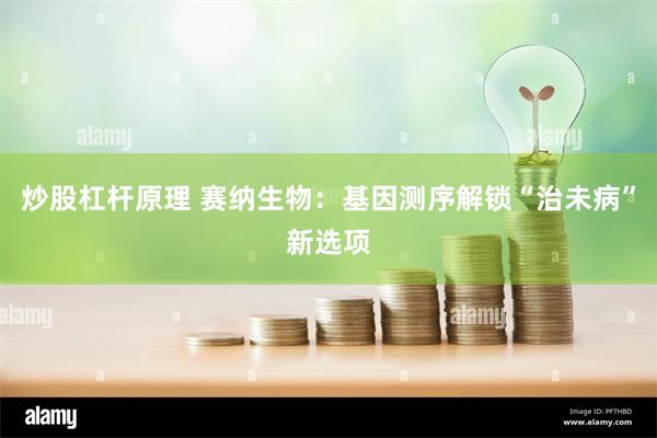 炒股杠杆原理 赛纳生物：基因测序解锁“治未病”新选项