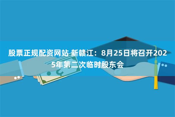 股票正规配资网站 新赣江：8月25日将召开2025年第二次临时股东会