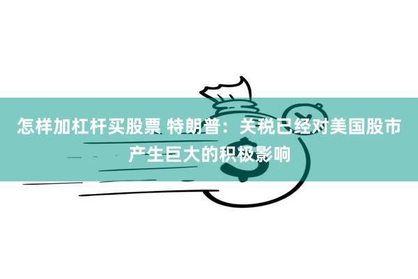怎样加杠杆买股票 特朗普：关税已经对美国股市产生巨大的积极影响