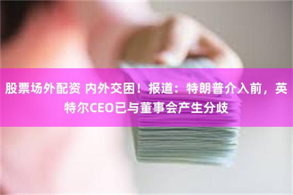 股票场外配资 内外交困！报道：特朗普介入前，英特尔CEO已与董事会产生分歧