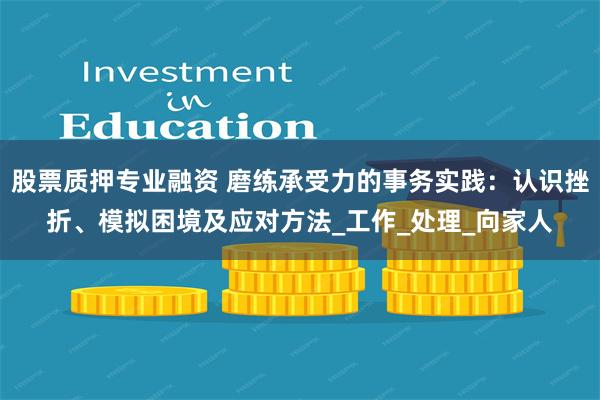 股票质押专业融资 磨练承受力的事务实践：认识挫折、模拟困境及应对方法_工作_处理_向家人