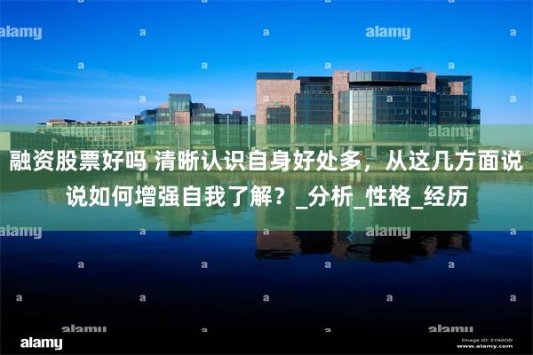 融资股票好吗 清晰认识自身好处多，从这几方面说说如何增强自我了解？_分析_性格_经历