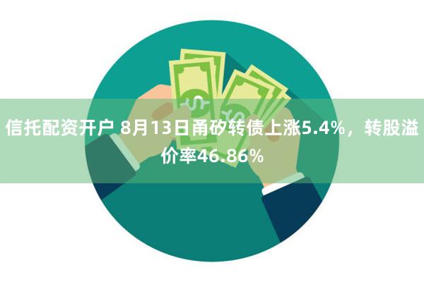 信托配资开户 8月13日甬矽转债上涨5.4%，转股溢价率46.86%