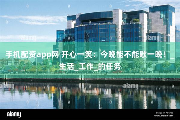 手机配资app网 开心一笑：今晚能不能歇一晚！_生活_工作_的任务