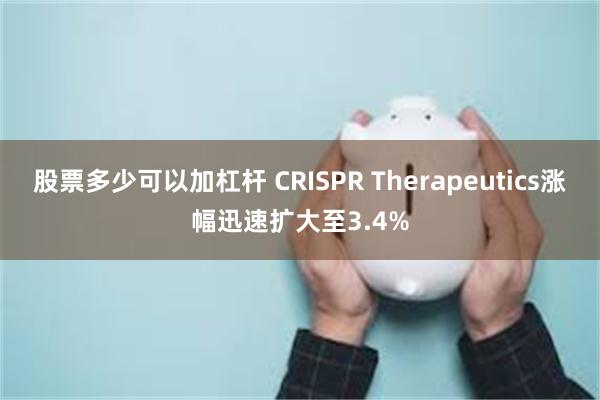 股票多少可以加杠杆 CRISPR Therapeutics涨幅迅速扩大至3.4%